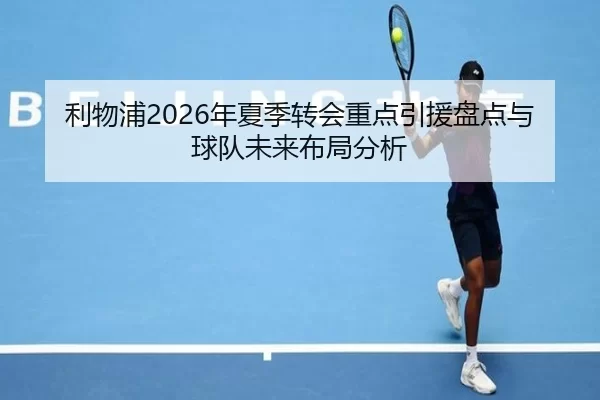 利物浦2026年夏季转会重点引援盘点与球队未来布局分析
