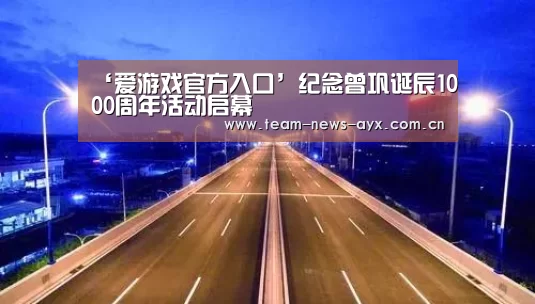 ‘爱游戏官方入口’纪念曾巩诞辰1000周年活动启幕(图4) 爱游戏