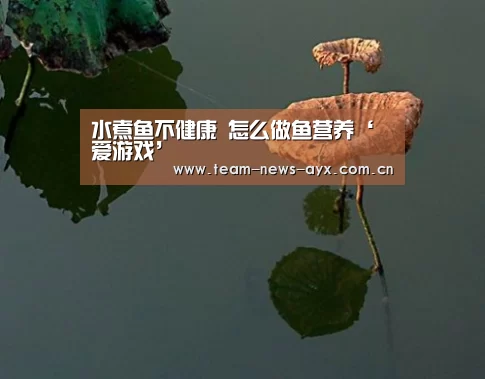 水煮鱼不健康 怎么做鱼营养‘爱游戏’(图3) 爱游戏官方入口